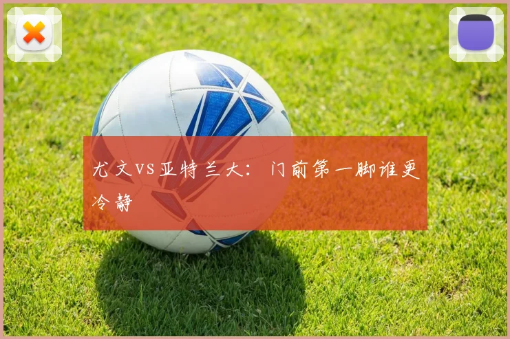 尤文vs亚特兰大：门前第一脚谁更冷静