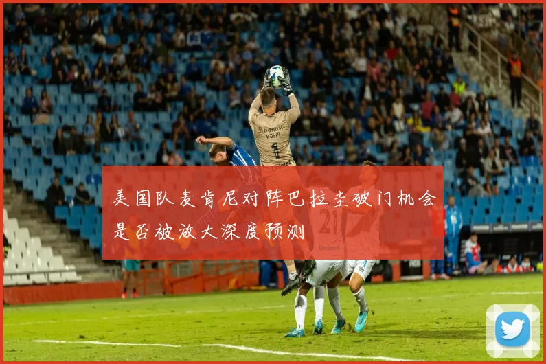 美国队麦肯尼对阵巴拉圭破门机会是否被放大深度预测