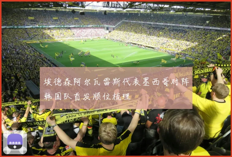 埃德森阿尔瓦雷斯代表墨西哥对阵韩国队首发顺位梳理