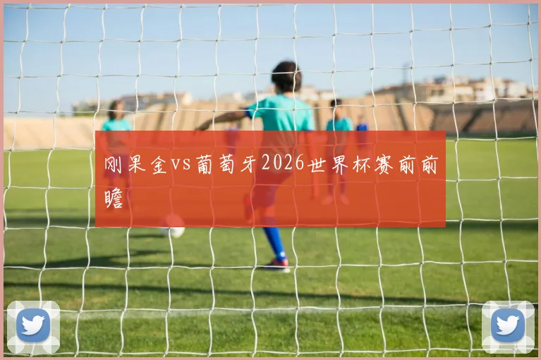 刚果金vs葡萄牙2026世界杯赛前前瞻