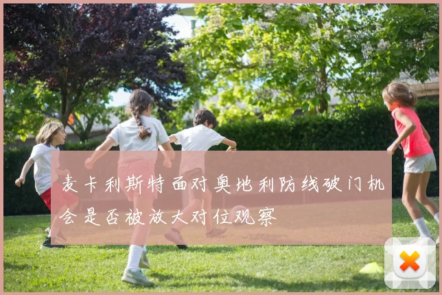 麦卡利斯特面对奥地利防线破门机会是否被放大对位观察
