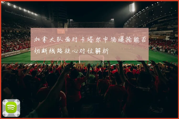 加拿大队面对卡塔尔中场逼抢能否切断线路核心对位解析