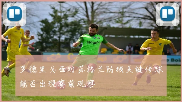 罗德里戈面对苏格兰防线关键传球能否出现赛前观察