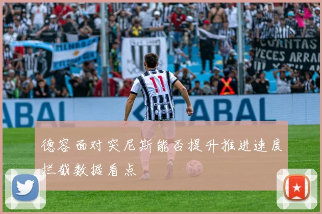 德容面对突尼斯能否提升推进速度拦截数据看点