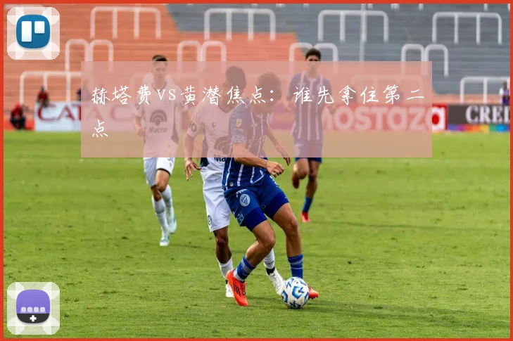 赫塔费vs黄潜焦点：谁先拿住第二点