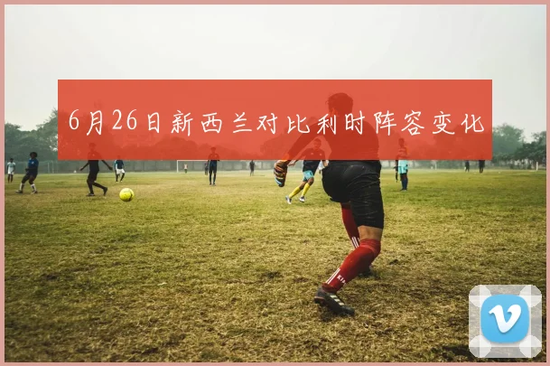 6月26日新西兰对比利时阵容变化