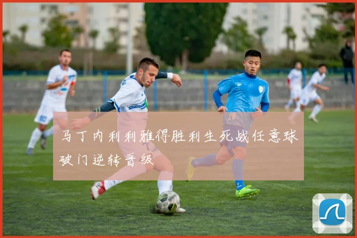 马丁内利利雅得胜利生死战任意球破门逆转晋级