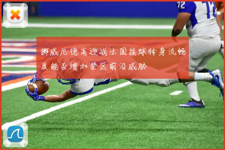 挪威厄德高迎战法国接球转身流畅度能否增加禁区前沿威胁