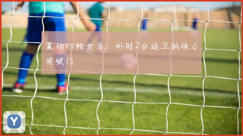 莱切vs帕尔马:补时2分边卫挑传小将破门