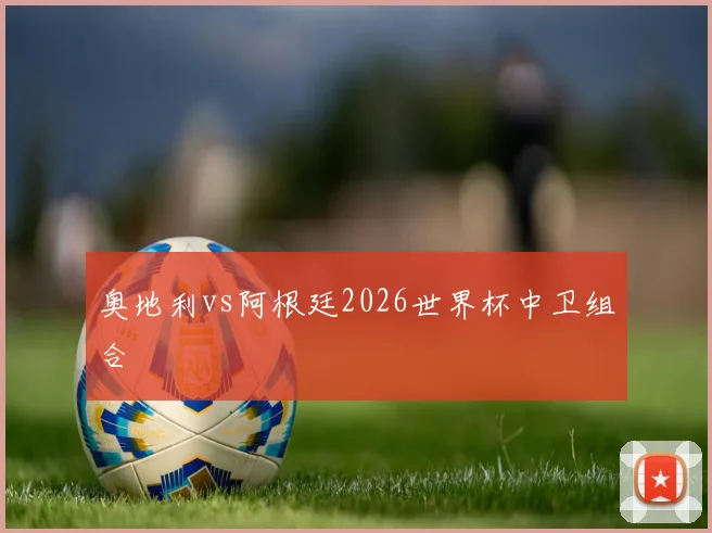 奥地利vs阿根廷2026世界杯中卫组合