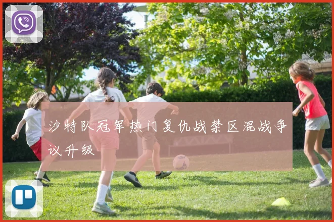 沙特队冠军热门复仇战禁区混战争议升级
