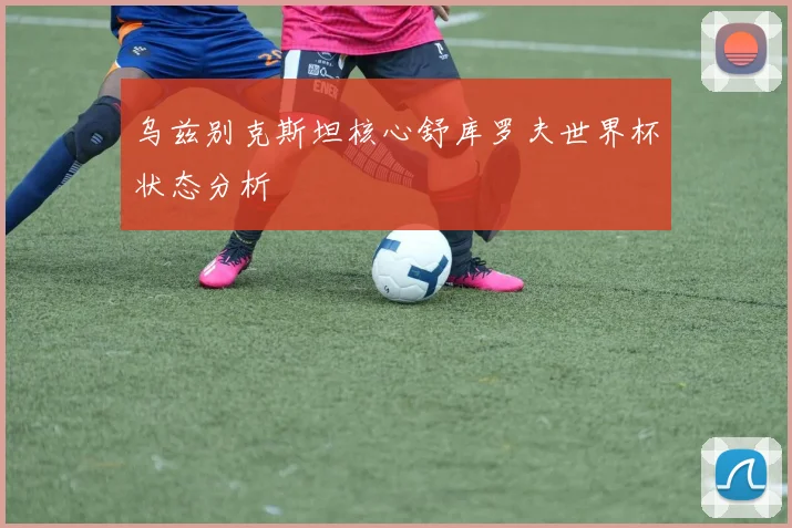 乌兹别克斯坦核心舒库罗夫世界杯状态分析