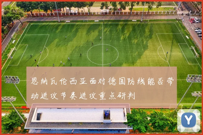 恩纳瓦伦西亚面对德国防线能否带动进攻节奏进攻重点研判