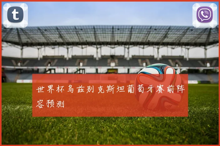世界杯乌兹别克斯坦葡萄牙赛前阵容预测