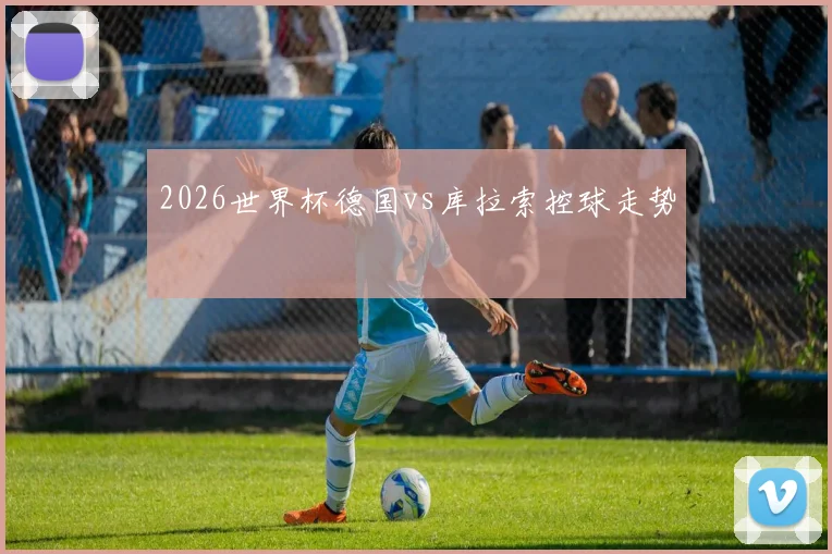 2026世界杯德国vs库拉索控球走势