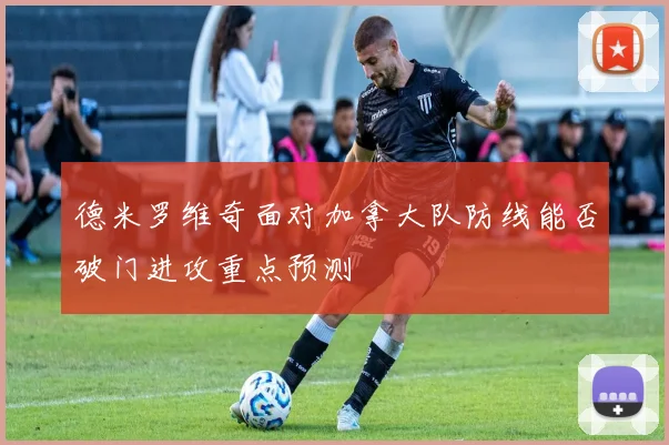 德米罗维奇面对加拿大队防线能否破门进攻重点预测