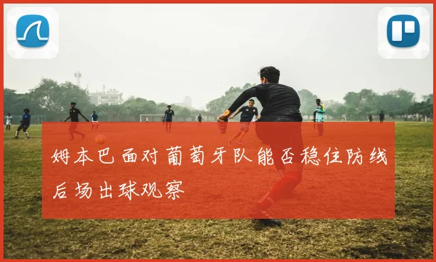 姆本巴面对葡萄牙队能否稳住防线后场出球观察