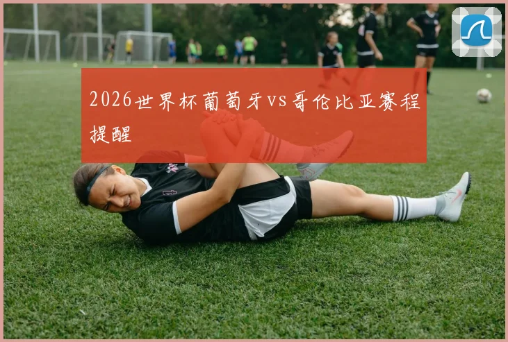 2026世界杯葡萄牙vs哥伦比亚赛程提醒