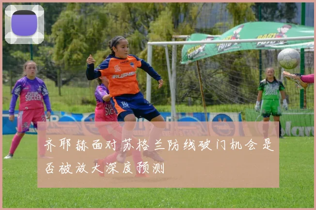 齐耶赫面对苏格兰防线破门机会是否被放大深度预测