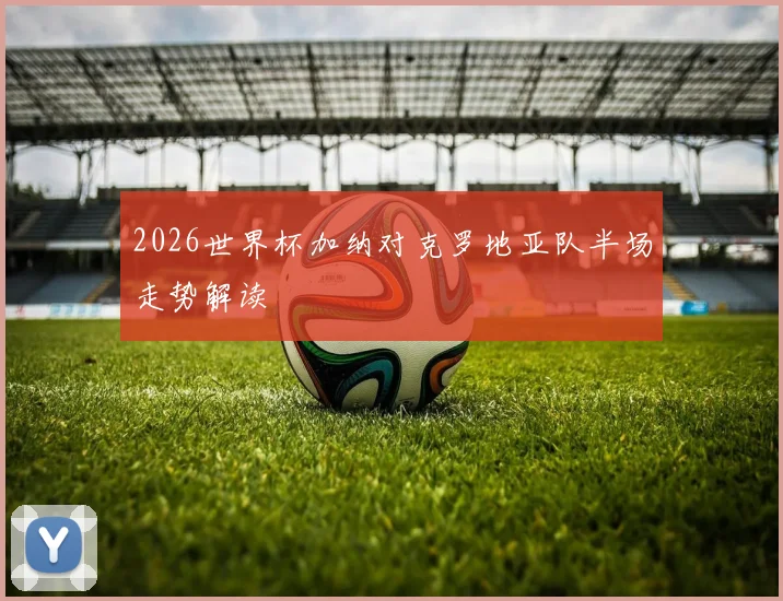 2026世界杯加纳对克罗地亚队半场走势解读