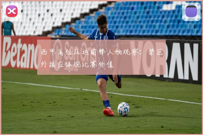 西甲高位压迫前锋人物观察：禁区外接应体现比赛价值