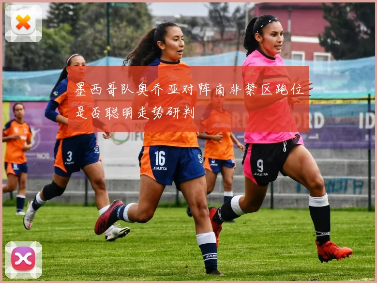 墨西哥队奥乔亚对阵南非禁区跑位是否聪明走势研判