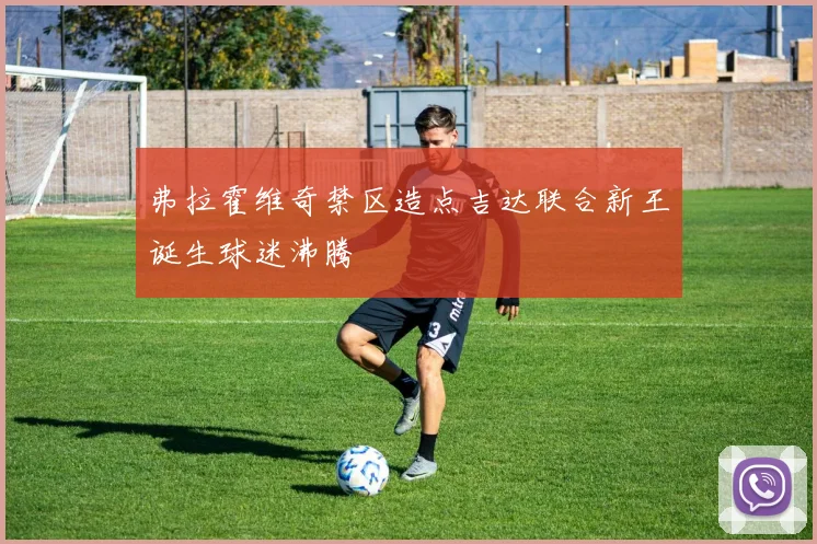 弗拉霍维奇禁区造点吉达联合新王诞生球迷沸腾