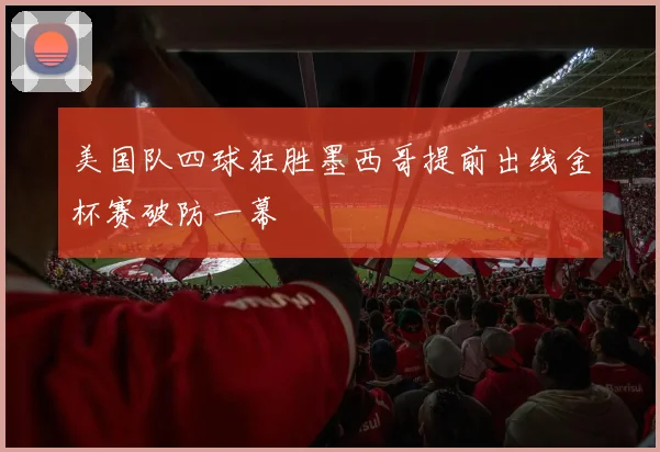 美国队四球狂胜墨西哥提前出线金杯赛破防一幕