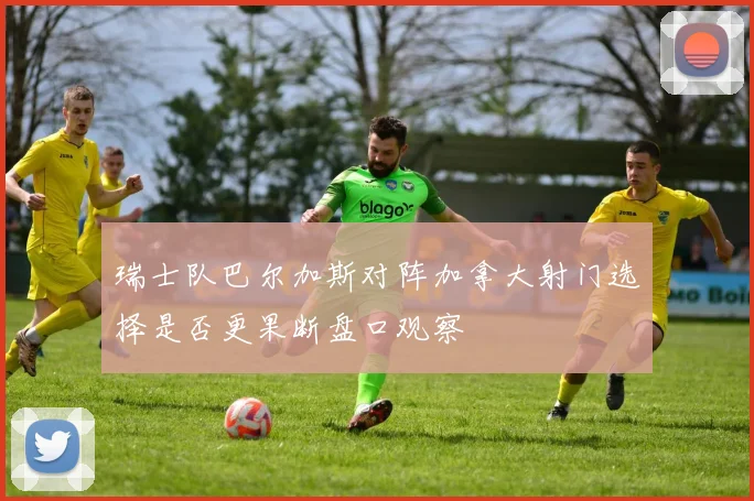 瑞士队巴尔加斯对阵加拿大射门选择是否更果断盘口观察