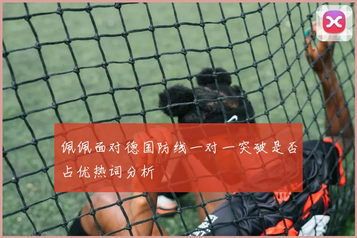 佩佩面对德国防线一对一突破是否占优热词分析