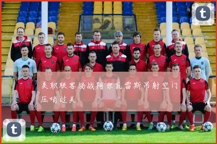美职联客场战阿尔瓦雷斯吊射空门压哨过关