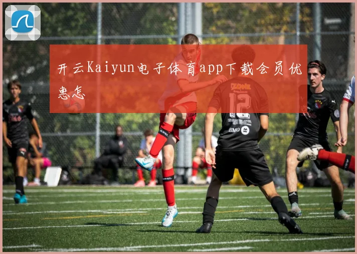 开云Kaiyun电子体育app下载会员优惠怎