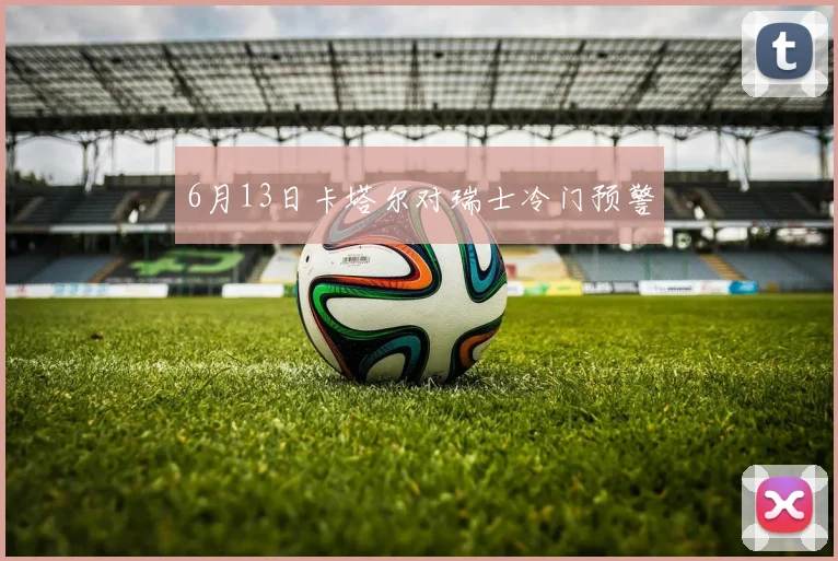 6月13日卡塔尔对瑞士冷门预警