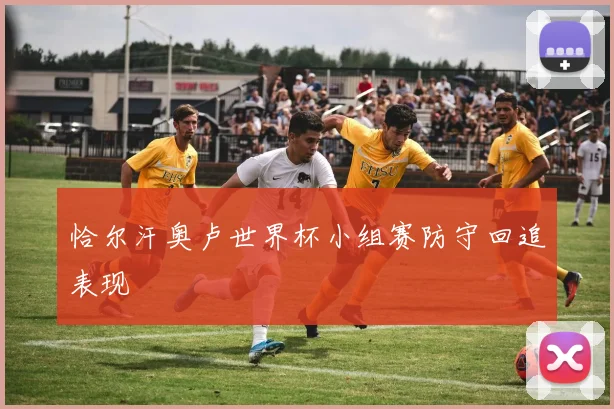 恰尔汗奥卢世界杯小组赛防守回追表现