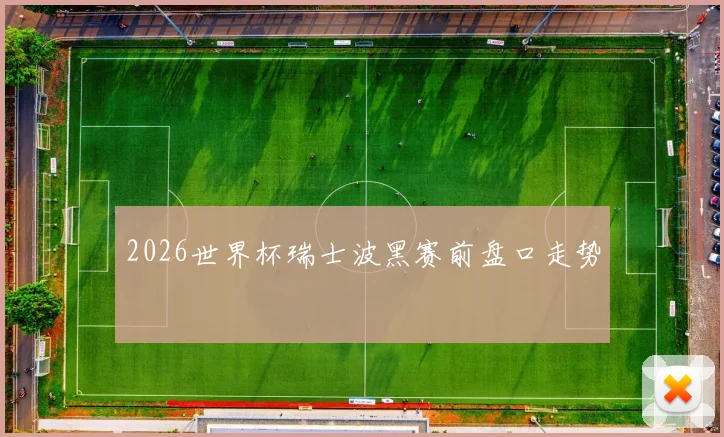 2026世界杯瑞士波黑赛前盘口走势