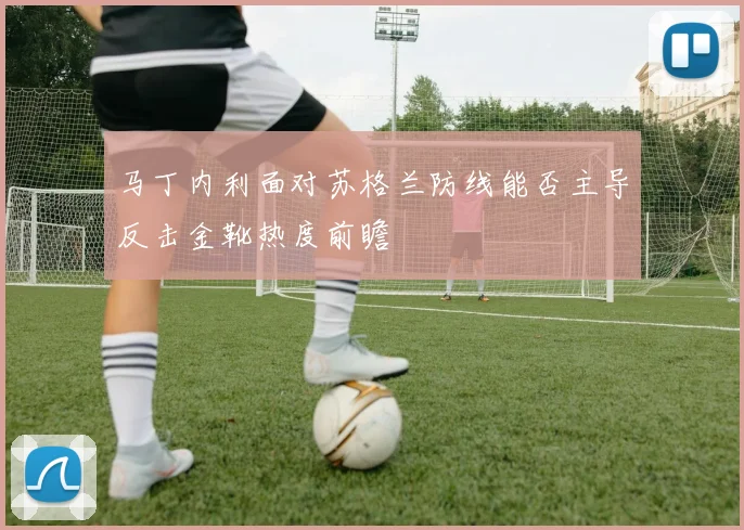 马丁内利面对苏格兰防线能否主导反击金靴热度前瞻