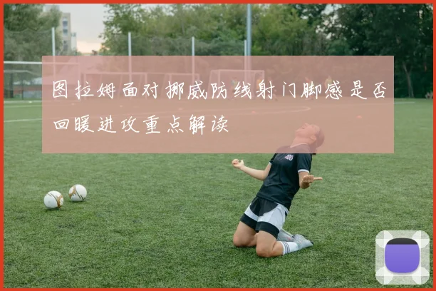 图拉姆面对挪威防线射门脚感是否回暖进攻重点解读