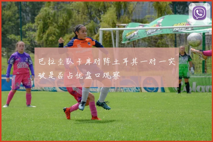 巴拉圭队卡库对阵土耳其一对一突破是否占优盘口观察