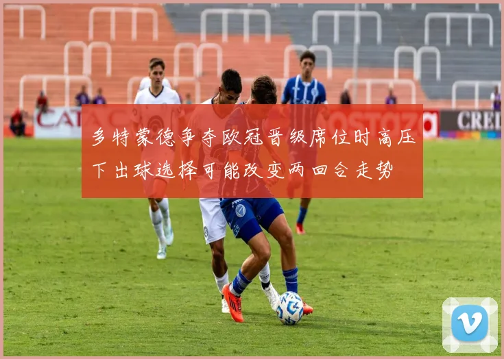 多特蒙德争夺欧冠晋级席位时高压下出球选择可能改变两回合走势