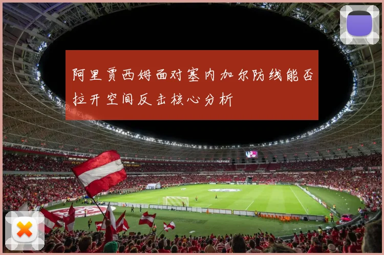 阿里贾西姆面对塞内加尔防线能否拉开空间反击核心分析