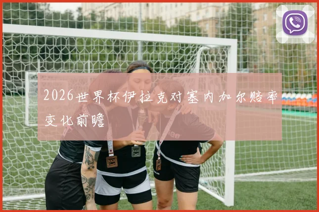 2026世界杯伊拉克对塞内加尔赔率变化前瞻