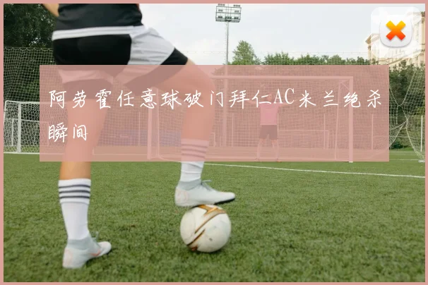 阿劳霍任意球破门拜仁AC米兰绝杀瞬间