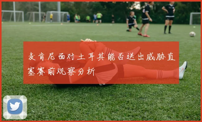 麦肯尼面对土耳其能否送出威胁直塞赛前观察分析