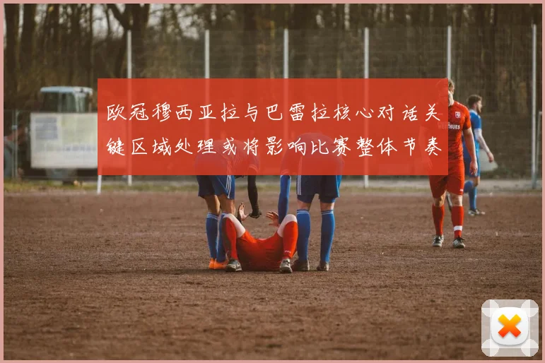 欧冠穆西亚拉与巴雷拉核心对话关键区域处理或将影响比赛整体节奏