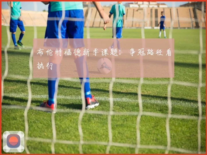 布伦特福德新季课题：争冠路径看执行