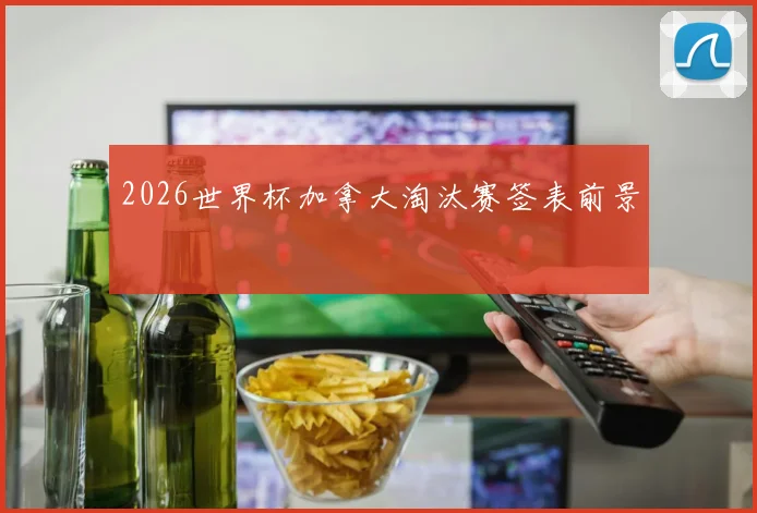 2026世界杯加拿大淘汰赛签表前景