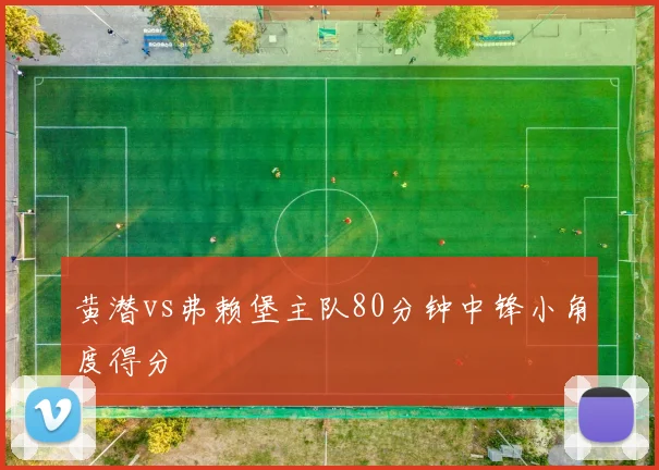 黄潜vs弗赖堡主队80分钟中锋小角度得分
