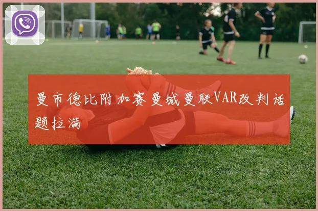 曼市德比附加赛曼城曼联VAR改判话题拉满