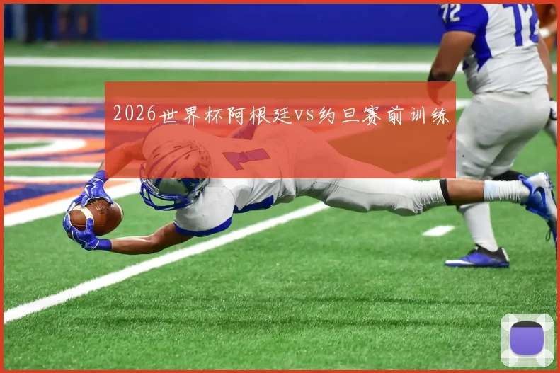 2026世界杯阿根廷vs约旦赛前训练